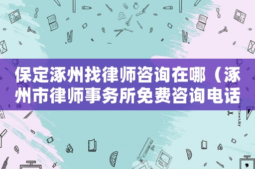 保定涿州找律師咨詢在哪（涿州市律師事務(wù)所免費咨詢電話）
