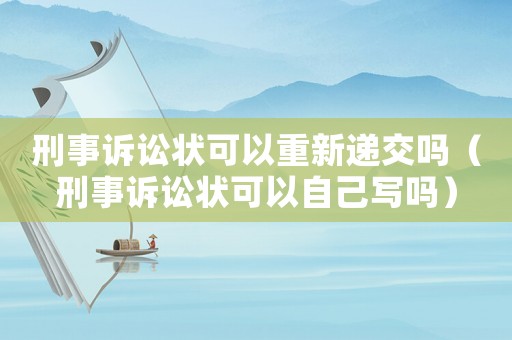 刑事訴訟狀可以重新遞交嗎（刑事訴訟狀可以自己寫嗎）