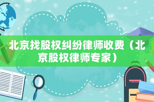 北京找股權(quán)糾紛律師收費(fèi)（北京股權(quán)律師專家）
