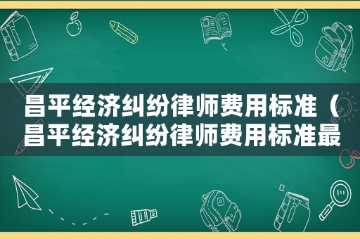 昌平經(jīng)濟(jì)糾紛律師費(fèi)用標(biāo)準(zhǔn)（昌平經(jīng)濟(jì)糾紛律師費(fèi)用標(biāo)準(zhǔn)最新）