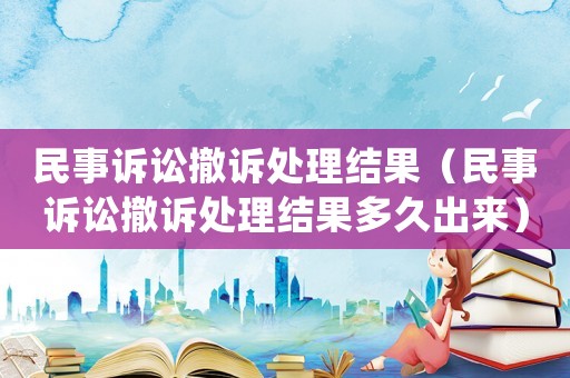 民事訴訟撤訴處理結(jié)果（民事訴訟撤訴處理結(jié)果多久出來）