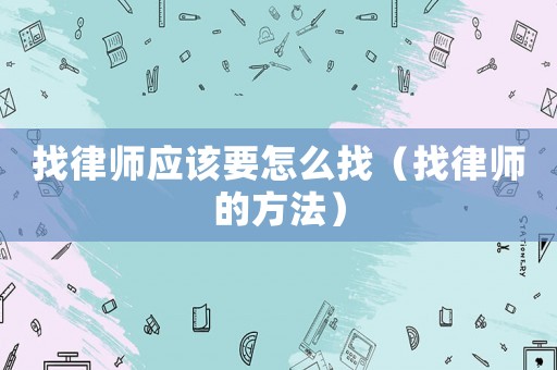 找律師應(yīng)該要怎么找（找律師的方法）