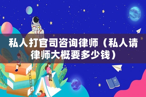 私人打官司咨詢律師（私人請(qǐng)律師大概要多少錢）