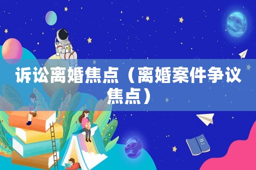 訴訟離婚焦點(diǎn)（離婚案件爭議焦點(diǎn)）