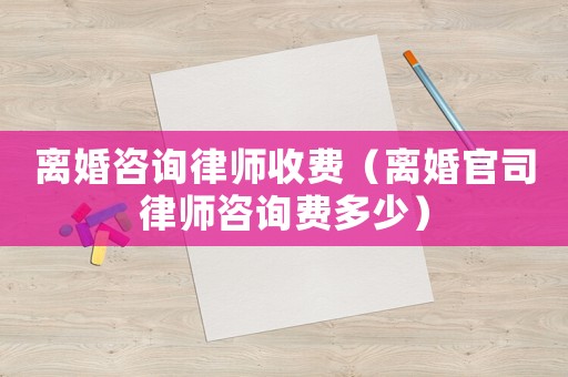離婚咨詢律師收費（離婚官司律師咨詢費多少）