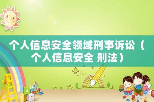 個(gè)人信息安全領(lǐng)域刑事訴訟（個(gè)人信息安全 刑法）