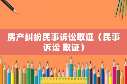 房產(chǎn)糾紛民事訴訟取證（民事訴訟 取證）