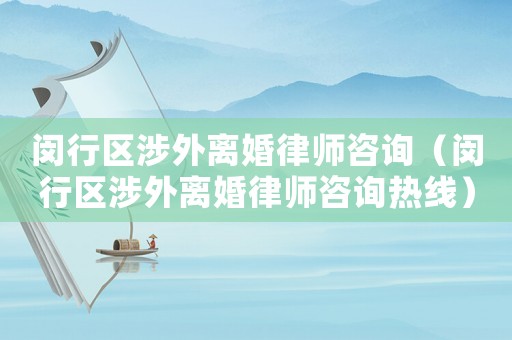 閔行區(qū)涉外離婚律師咨詢（閔行區(qū)涉外離婚律師咨詢熱線）