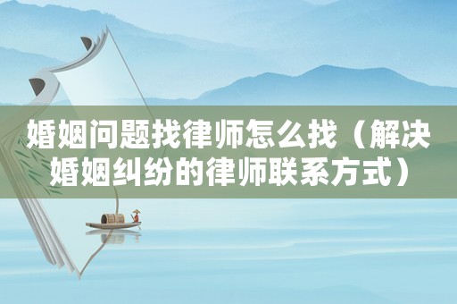 婚姻問題找律師怎么找（解決婚姻糾紛的律師聯(lián)系方式）