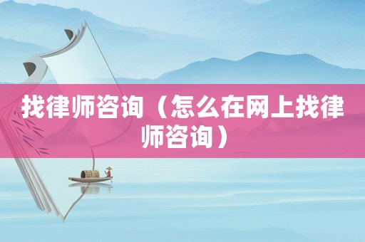 找律師咨詢（怎么在網(wǎng)上找律師咨詢）