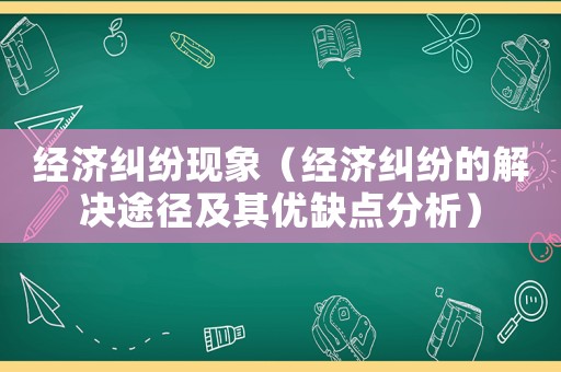 經(jīng)濟糾紛現(xiàn)象（經(jīng)濟糾紛的解決途徑及其優(yōu)缺點分析）