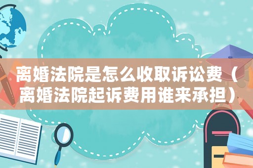 離婚法院是怎么收取訴訟費(fèi)（離婚法院起訴費(fèi)用誰(shuí)來(lái)承擔(dān)）
