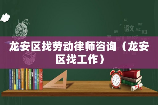 龍安區(qū)找勞動(dòng)律師咨詢（龍安區(qū)找工作）