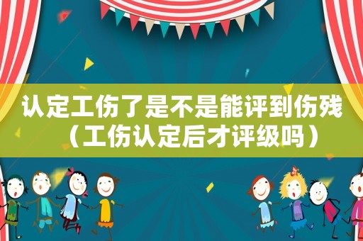 認(rèn)定工傷了是不是能評(píng)到傷殘（工傷認(rèn)定后才評(píng)級(jí)嗎）