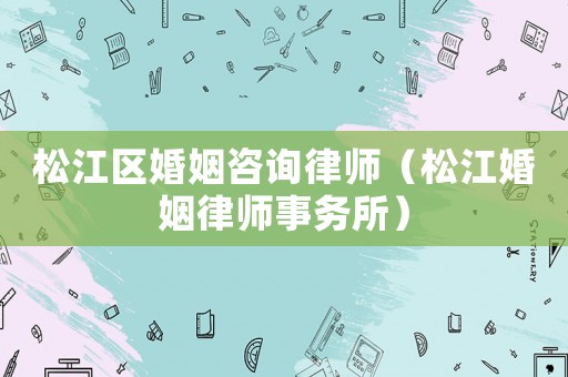 松江區(qū)婚姻咨詢律師（松江婚姻律師事務(wù)所）