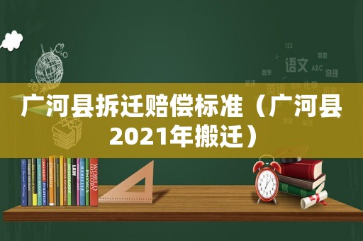 廣河縣拆遷賠償標準（廣河縣2021年搬遷）