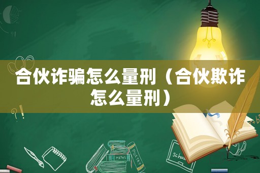 合伙詐騙怎么量刑（合伙欺詐怎么量刑）