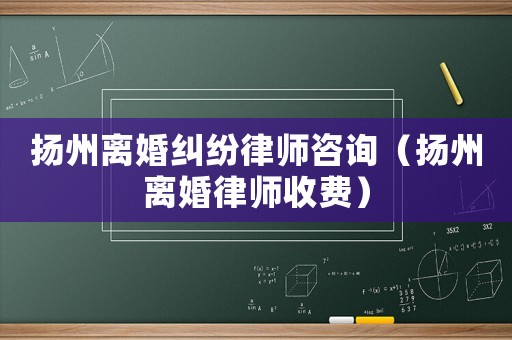 揚(yáng)州離婚糾紛律師咨詢（揚(yáng)州離婚律師收費(fèi)）