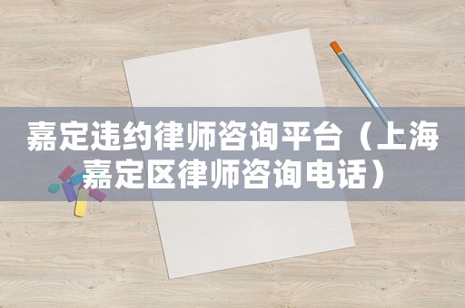 嘉定違約律師咨詢平臺（上海嘉定區(qū)律師咨詢電話）