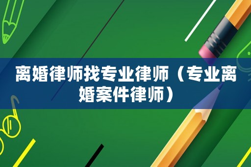 離婚律師找專業(yè)律師（專業(yè)離婚案件律師）