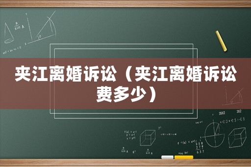 夾江離婚訴訟（夾江離婚訴訟費(fèi)多少）