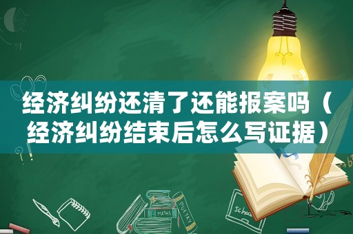 經(jīng)濟(jì)糾紛還清了還能報(bào)案嗎（經(jīng)濟(jì)糾紛結(jié)束后怎么寫證據(jù)）