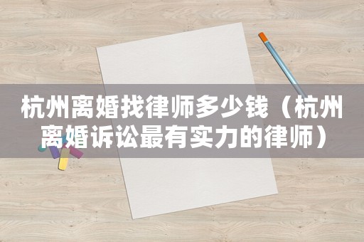 杭州離婚找律師多少錢（杭州離婚訴訟最有實(shí)力的律師）