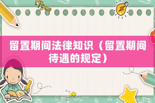 留置期間法律知識（留置期間待遇的規(guī)定）