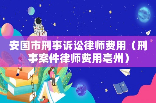 安國市刑事訴訟律師費(fèi)用（刑事案件律師費(fèi)用亳州）
