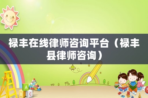 祿豐在線律師咨詢平臺(tái)（祿豐縣律師咨詢）