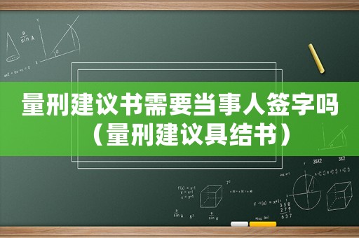 量刑建議書需要當(dāng)事人簽字嗎（量刑建議具結(jié)書）