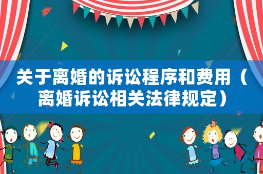 關于離婚的訴訟程序和費用（離婚訴訟相關法律規(guī)定）