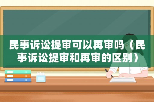 民事訴訟提審可以再審嗎（民事訴訟提審和再審的區(qū)別）