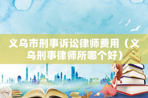 義烏市刑事訴訟律師費用（義烏刑事律師所哪個好）