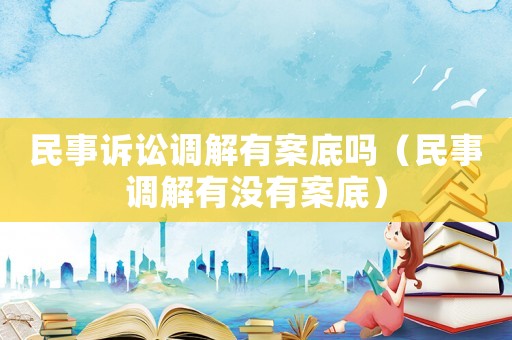 民事訴訟調(diào)解有案底嗎（民事調(diào)解有沒(méi)有案底）