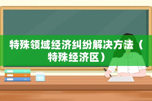 特殊領域經濟糾紛解決方法（特殊經濟區(qū)）
