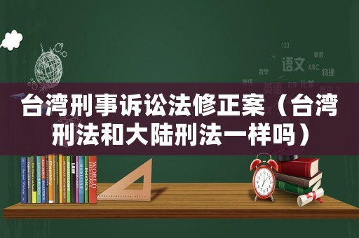 臺(tái)灣刑事訴訟法修正案（臺(tái)灣刑法和大陸刑法一樣嗎）