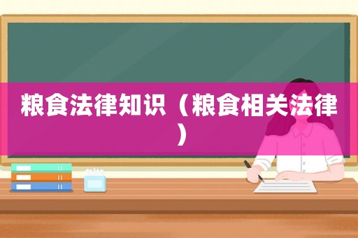 糧食法律知識（糧食相關(guān)法律）