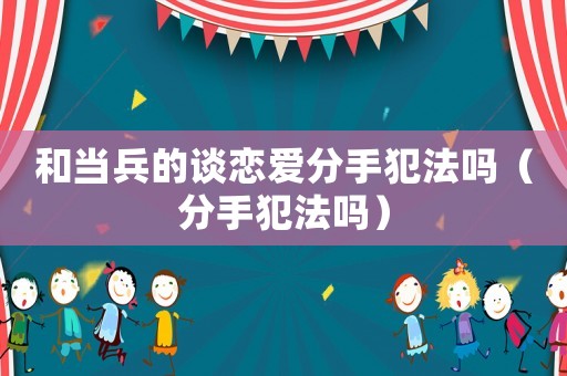 和當(dāng)兵的談戀愛(ài)分手犯法嗎（分手犯法嗎）
