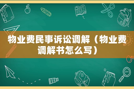 物業(yè)費(fèi)民事訴訟調(diào)解（物業(yè)費(fèi)調(diào)解書怎么寫）