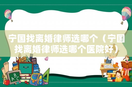 寧國(guó)找離婚律師選哪個(gè)（寧國(guó)找離婚律師選哪個(gè)醫(yī)院好）
