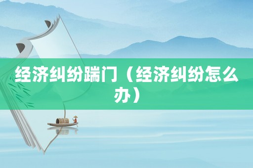 經(jīng)濟糾紛踹門（經(jīng)濟糾紛怎么辦）