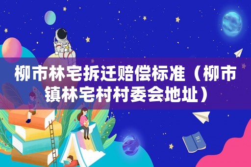 柳市林宅拆遷賠償標(biāo)準(zhǔn)（柳市鎮(zhèn)林宅村村委會(huì)地址）