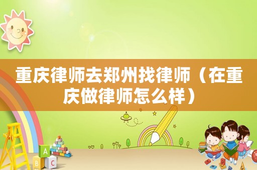 重慶律師去鄭州找律師（在重慶做律師怎么樣）