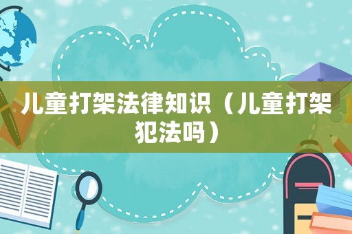 兒童打架法律知識(shí)（兒童打架犯法嗎）