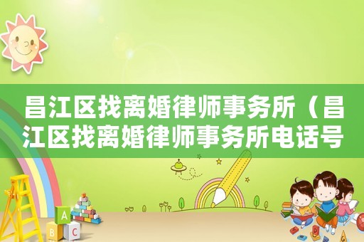 昌江區(qū)找離婚律師事務(wù)所（昌江區(qū)找離婚律師事務(wù)所電話號(hào)碼）