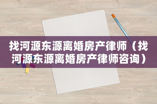 找河源東源離婚房產(chǎn)律師（找河源東源離婚房產(chǎn)律師咨詢）
