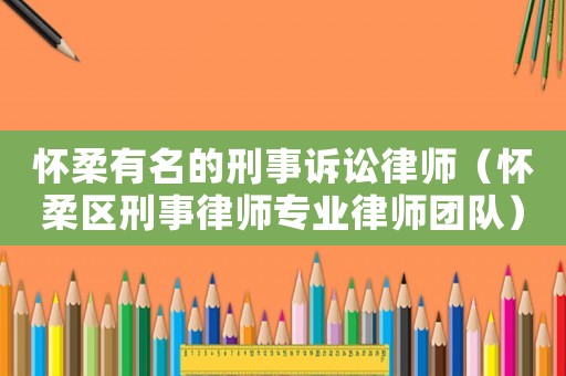 懷柔有名的刑事訴訟律師（懷柔區(qū)刑事律師專業(yè)律師團隊）