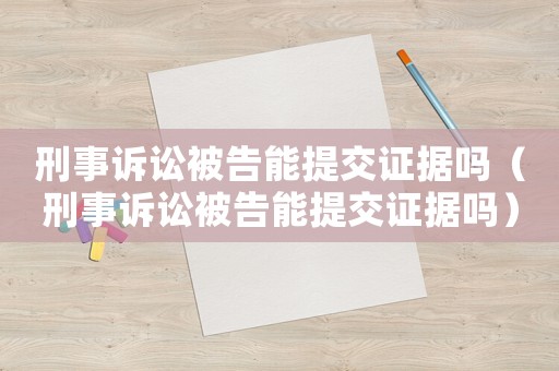 刑事訴訟被告能提交證據(jù)嗎（刑事訴訟被告能提交證據(jù)嗎）
