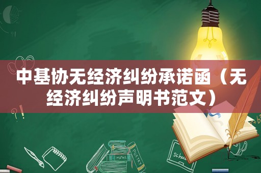 中基協(xié)無(wú)經(jīng)濟(jì)糾紛承諾函（無(wú)經(jīng)濟(jì)糾紛聲明書范文）